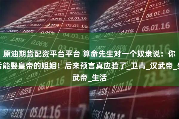 原油期货配资平台平台 算命先生对一个奴隶说：你以后能娶皇帝的姐姐！后来预言真应验了_卫青_汉武帝_生活