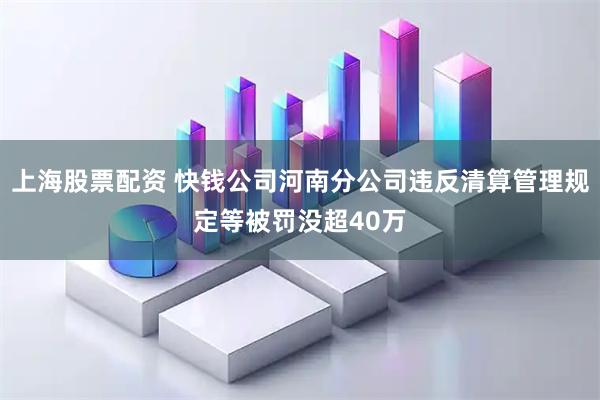 上海股票配资 快钱公司河南分公司违反清算管理规定等被罚没超40万