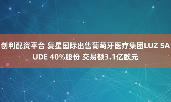 创利配资平台 复星国际出售葡萄牙医疗集团LUZ SAUDE 40%股份 交易额3.1亿欧元