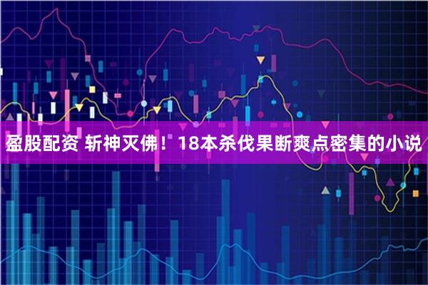 盈股配资 斩神灭佛！18本杀伐果断爽点密集的小说